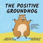 The Positive Groundhog: A Children's Book about Perseverance, Dealing with Negativity, and Finding the Good in Life By Charlotte Dane Cover Image