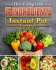 The Complete 5-Ingredient Instant Pot Cookbook: Newest, Creative & Savory Recipes for Healthy Meals Cover Image