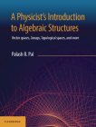 A Physicist's Introduction to Algebraic Structures: Vector Spaces, Groups, Topological Spaces and More By Palash B. Pal Cover Image