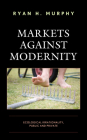 Markets Against Modernity: Ecological Irrationality, Public and Private (Capitalist Thought: Studies in Philosophy) By Ryan H. Murphy Cover Image