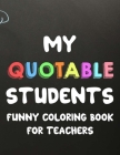 My Quotable Students Funny Coloring Book For Teachers: Humorous Coloring Book For Teachers with Quotes From Students, Hilarious Coloring Sheets For Ad Cover Image