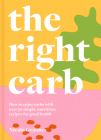 The Right Carb: How to Enjoy Carbs with Over 50 Simple, Nutritious Recipes for Good Health By Nicola Graimes Cover Image
