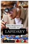 The Beginner's Guide to Lapidary: Unveiling the Beauty of Gemstones By Tony Russell Cover Image