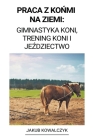 Praca z Końmi na Ziemi: Gimnastyka Koni, Trening Koni i Jeździectwo By Jakub Kowalczyk Cover Image