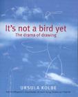 It's Not a Bird Yet: The Drama of Drawing By Ursula Kolbe Cover Image