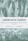 Landing Native Fisheries: Indian Reserves and Fishing Rights in British Columbia, 1849-1925 (Law and Society) By Douglas C. Harris Cover Image