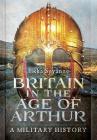 Britain in the Age of Arthur: A Military History By Ilkka Syvänne Cover Image