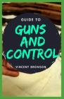 Guide to Guns and Control: The history of guns rides right along with the evolution of our armies and play a key role in changing the way wars we By Vincent Bronson Cover Image