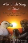Why Birds Sing at Dawn: Embracing Death and Change as Transformation By Julie J. Hightman Cover Image
