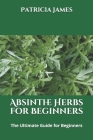 Absinthe Herbs for Beginners: The Ultimate Guide for Beginners By Patricia James Cover Image