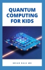 Quantum Computing for Kids: Essential Guide For Kids On How To Used Quantum Computer As A Model To Build Computer By Brian Dale Cover Image