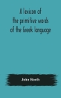 A lexicon of the primitive words of the Greek language, inclusive of several leading derivatives, upon a new plan of arrangement; for the use of schoo By John Booth Cover Image