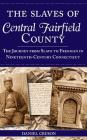 The Slaves of Central Fairfield County: The Journey from Slave to Freeman in Nineteenth-Century Connecticut Cover Image
