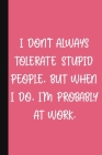 I Don't Always Tolerate Stupid People, But When I Do, I'm Probably At Work.: A Cute + Funny Office Humor Notebook - Colleague Gifts - Cool Gag Gifts F Cover Image