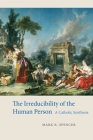 The Irreducibility of the Human Person: A Catholic Synthesis By Mark K. Spencer Cover Image