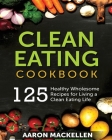 Clean Eating Cookbook: 125 Healthy Wholesome Recipes for Living a Clean Eating Lifestyle Cover Image