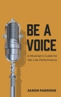 Be A Voice: A Musician's Guide for the Live Performance By Jason Parsons Cover Image
