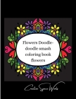 Flowers Doodle-doodle smash coloring book flowers. By Agnieszka Swiatkowska-Sulecka Cover Image