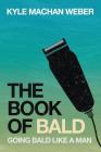 The Book Of Bald: Going Bald Like A Man By Kyle Machan Weber Cover Image