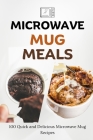 Microwave Mug Meals: 100 Quick and Delicious Microwave Mug Recipes By Liam Luxe Cover Image
