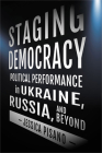 Staging Democracy: Political Performance in Ukraine, Russia, and Beyond By Jessica Pisano Cover Image