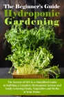 The Beginner's Guide To Hydroponic Gardening: The Secrets of DIY in a Simplified Guide to Building a Complete Hydroponic System and Easily Growing Fru By Arnold White Cover Image