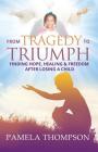 From Tragedy to Triumph: Finding Hope, Healing and Freedom After Losing a Child By Pamela Thompson Cover Image