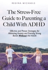 The Stress-Free Guide to Parenting a Child With ADHD: Effective and Proven Strategies for Alleviating Anxiety and Forming Strong Bonds Without the Has Cover Image