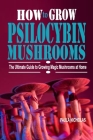 How to Grow Psilocybin Mushrooms: The Ultimate Guide to Growing Magic Mushrooms at Home By Paula Nicholas Cover Image
