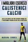 i MIGLIORI ESERCIZI CALISTENICI CALCIO: OLTRE 100 ESERCIZI CHE PUOI ESEGUIRE OVUNQUE CHE TI PORTERANNO a GIOCARE AD UN LIVELLO SUCCESSIVO By Mariana Correa Cover Image