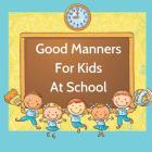 Good Manners For Kids At School: Book for kids starting school to learn values and use manners in the classroom. By J. Papworth Cover Image