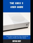 The Xbox S User Guide: Learn How To Operate Your Console For Gaming, Media And Other Hacks By Bryan Bent Cover Image