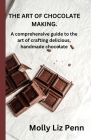 The Art of Chocolate Making: A comprehensive guide to the art of crafting delicious, handmade chocolate By Molly Liz Penn Cover Image