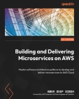 Building and Delivering Microservices on AWS: Master software architecture patterns to develop and deliver microservices to AWS Cloud Cover Image