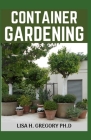 Container Gardening: Beginners Profound Guide to Growing Vegetables, Edible Flowers, Herbs and Other Edible Plants in Containers By Lisa H. Gregory Ph. D. Cover Image