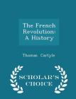 The French Revolution: A History - Scholar's Choice Edition By Thomas Carlyle Cover Image