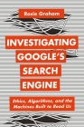 Investigating Google's Search Engine: Ethics, Algorithms, and the Machines Built to Read Us By Rosie Graham Cover Image