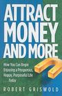 Attract Money and More: How You Can Begin Enjoying a Prosperous, Happy, Purposeful Life...Today By Robert E. Griswold Cover Image