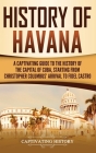 History of Havana: A Captivating Guide to the History of the Capital of Cuba, Starting from Christopher Columbus' Arrival to Fidel Castro By Captivating History Cover Image