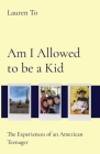 Am I Allowed to be a Kid: The Experiences of an American Teenager By Lauren To Cover Image