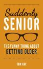 Suddenly Senior: The Funny Thing About Getting Older By Tom Hay Cover Image