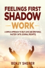 Feelings First Shadow Work: A Simple Approach to Self Love and Emotional Mastery (with Journal Prompts) By Benjy Sherer Cover Image