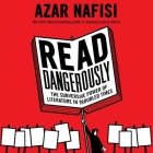 Read Dangerously: The Subversive Power of Literature in Troubled Times By Azar Nafisi, Azar Nafisi (Read by) Cover Image