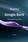 Mastering Google Bard: The Essential User Guide Cover Image