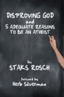 Disproving God and 5 Adequate Reasons to Be an Atheist By Staks Rosch Cover Image