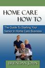 Home Care How to: The Guide to Starting Your Senior in Home Care Business Cover Image