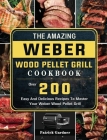 The Amazing Weber Wood Pellet Grill Cookbook: Over 200 Easy And Delicious Recipes To Master Your Weber Wood Pellet Grill Cover Image