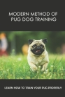 Modern Method Of Pug Dog Training: Learn How To Train Your Pug Properly: How And When To Use Treats And Reward For Your Pug By Bobbie Flitter Cover Image