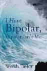 I Have Bipolar, Bipolar Isn't Me By Wendy Taylor Cover Image