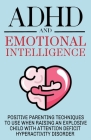 ADHD and Emotional Intelligence Positive Parenting Techniques to Use When Raising an Explosive Child with Attention Deficit Hyperactivity Disorder By Roxana C Cover Image